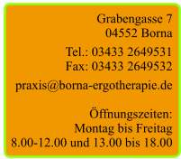 Grabengasse 7 04552 Borna  Tel.: 03433 2649531 Fax: 03433 2649532  praxis@borna-ergotherapie.de  Öffnungszeiten: Montag bis Freitag 8.00-12.00 und 13.00 bis 18.00